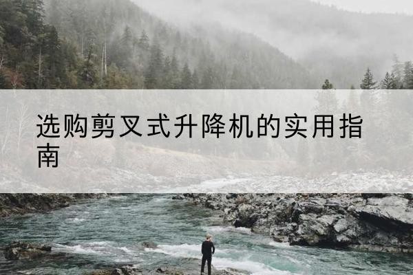 钱塘剪叉式升降机怎么选-选购剪叉式升降机的实用指南