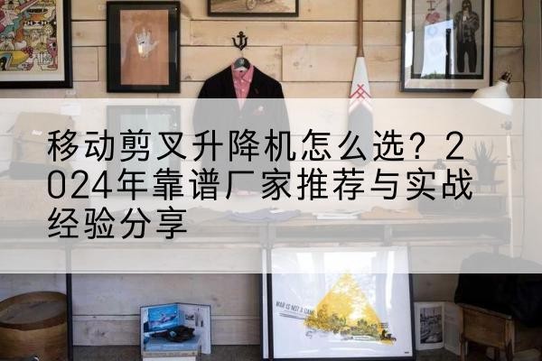 钱塘升降平台厂家推荐-移动剪叉升降机怎么选?2024年靠谱厂家推荐与实战经验分享