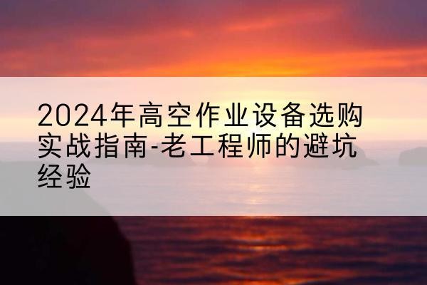 钱塘高空作业升降机厂家推荐-2024年高空作业设备选购实战指南-老工程师的避坑经验