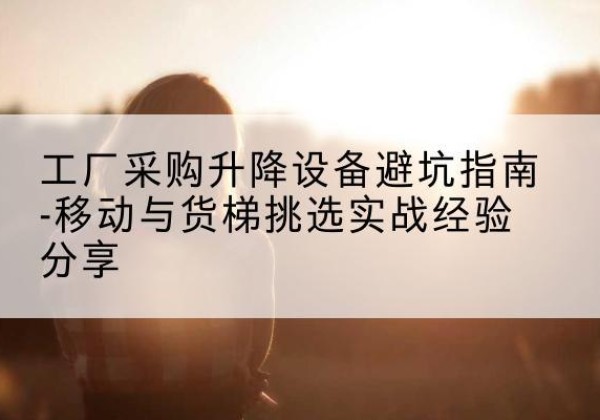 钱塘移动式升降机怎么选-工厂采购升降设备避坑指南-移动与货梯挑选实战经验分享