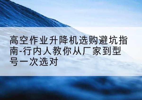 钱塘升降平台厂家-高空作业升降机选购避坑指南-行内人教你从厂家到型号一次选对