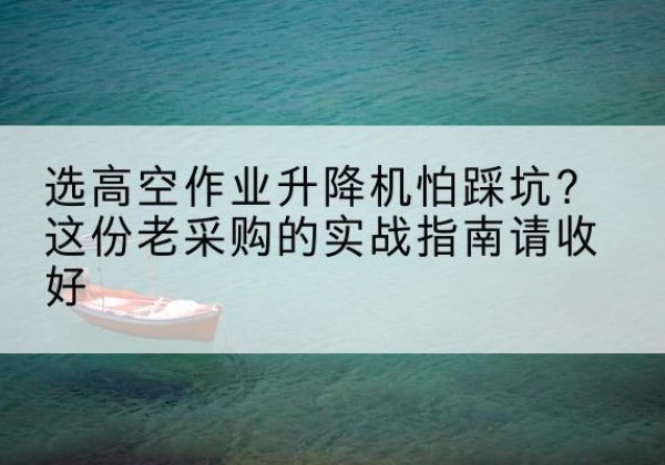 钱塘高空作业升降机厂家推荐-选高空作业升降机怕踩坑？这份老采购的实战指南请收好