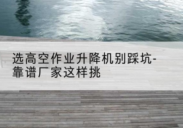 钱塘剪叉式升降机厂家-选高空作业升降机别踩坑-靠谱厂家这样挑