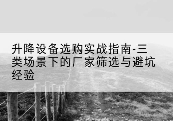 钱塘移动式升降机厂家推荐-升降设备选购实战指南-三类场景下的厂家筛选与避坑经验