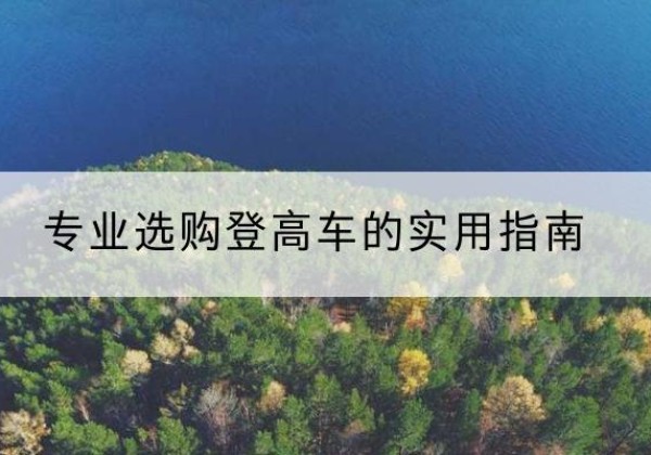 钱塘电动登高车厂家推荐-专业选购登高车的实用指南