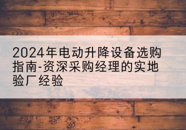 钱塘电动剪叉升降平台厂家-2024年电动升降设备选购指南-资深采购经理的实地验厂经验
