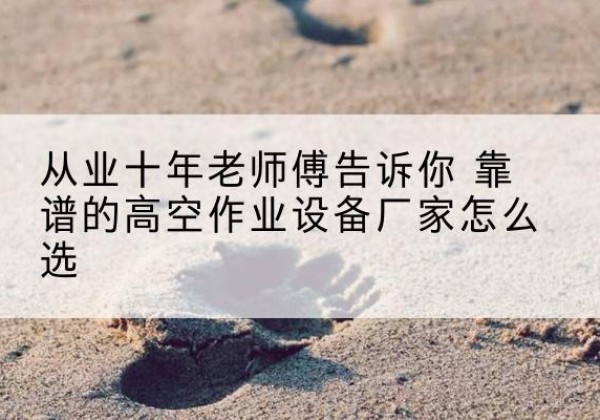 钱塘高空作业升降机厂家推荐-从业十年老师傅告诉你 靠谱的高空作业设备厂家怎么选