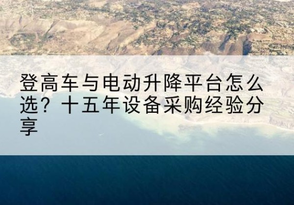 钱塘登高车厂家厂家-登高车与电动升降平台怎么选？十五年设备采购经验分享