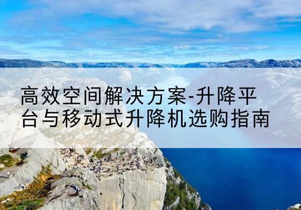 钱塘升降平台厂家-*空间解决方案-升降平台与移动式升降机选购指南