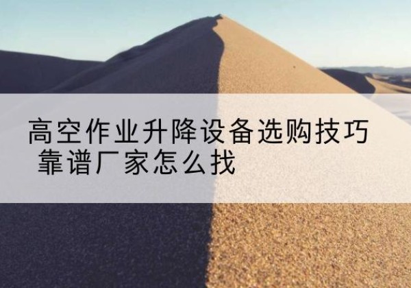 钱塘电动升降平台厂家推荐-高空作业升降设备选购技巧 靠谱厂家怎么找