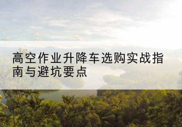 钱塘升降车怎么选-高空作业升降车选购实战指南与避坑要点