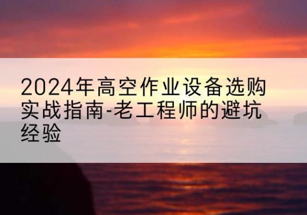 钱塘高空作业升降机厂家推荐-2024年高空作业设备选购实战指南-老工程师的避坑经验